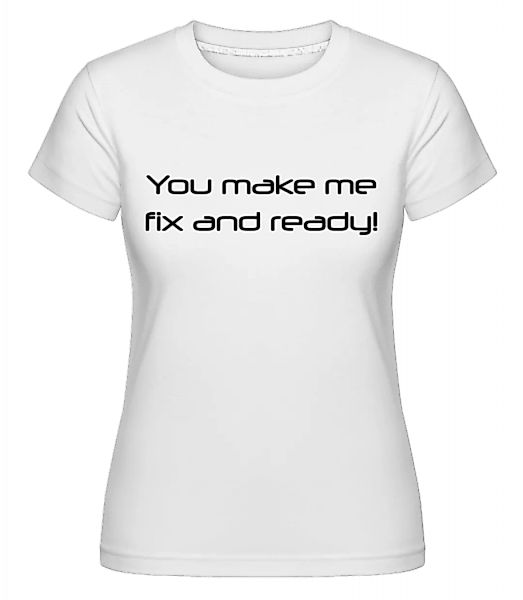 You Make Me Fix And Ready · Shirtinator Frauen T-Shirt günstig online kaufen