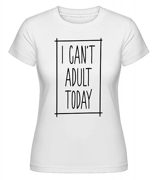 I Can't Adult Today · Shirtinator Frauen T-Shirt günstig online kaufen
