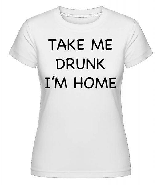 Take Me Drunk I'm Home · Shirtinator Frauen T-Shirt günstig online kaufen