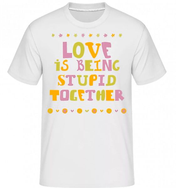 Love Is Being Stupid Together · Shirtinator Männer T-Shirt günstig online kaufen