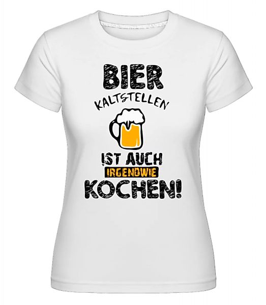 Bier Kaltstellen Ist Wie Kochen · Shirtinator Frauen T-Shirt günstig online kaufen