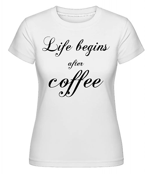 Life Begins After Coffee · Shirtinator Frauen T-Shirt günstig online kaufen