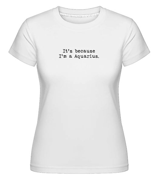 It's Because I'm A Aquarius · Shirtinator Frauen T-Shirt günstig online kaufen