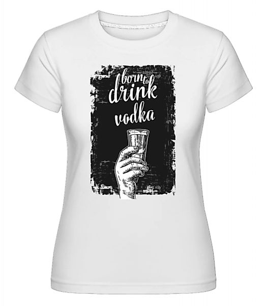 Born To Drink Vodka · Shirtinator Frauen T-Shirt günstig online kaufen