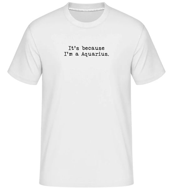 It's Because I'm A Aquarius · Shirtinator Männer T-Shirt günstig online kaufen