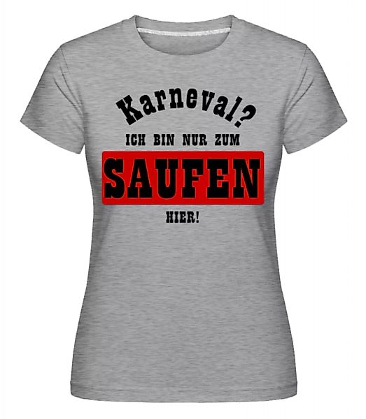 Karneval? Ich Bin Nur Zum Saufen Hier! · Shirtinator Frauen T-Shirt günstig online kaufen